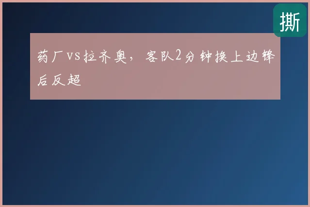 药厂vs拉齐奥,客队2分钟换上边锋后反超