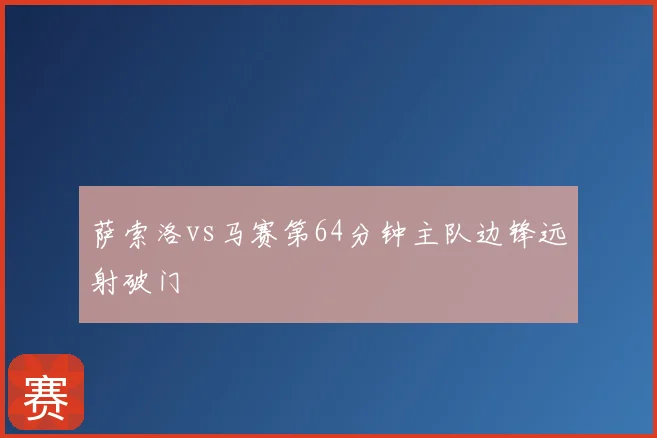 萨索洛vs马赛第64分钟主队边锋远射破门