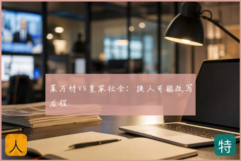 莱万特vs皇家社会：换人可能改写后程