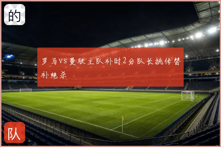 罗马vs曼联主队补时2分队长挑传替补绝杀