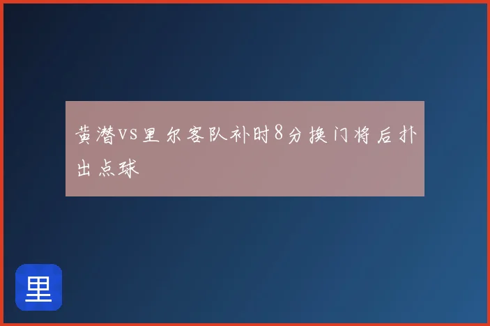 黄潜vs里尔客队补时8分换门将后扑出点球